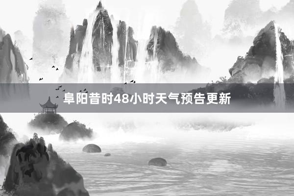 阜阳昔时48小时天气预告更新